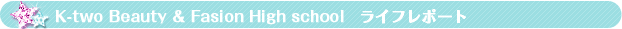 K-two Beauty&Fasion High school ライフレポート